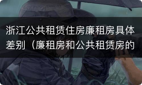 浙江公共租赁住房廉租房具体差别（廉租房和公共租赁房的区别）