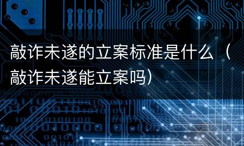 敲诈未遂的立案标准是什么（敲诈未遂能立案吗）
