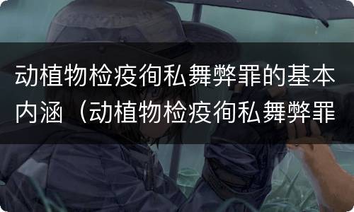 动植物检疫徇私舞弊罪的基本内涵（动植物检疫徇私舞弊罪的基本内涵是什么）