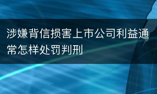 涉嫌背信损害上市公司利益通常怎样处罚判刑
