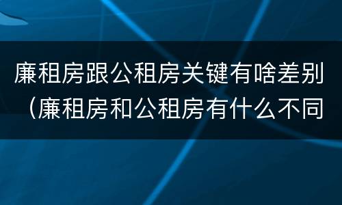 廉租房跟公租房关键有啥差别（廉租房和公租房有什么不同?）