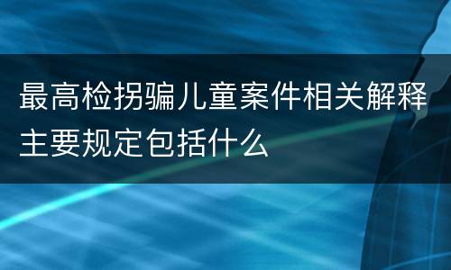 最高检拐骗儿童案件相关解释主要规定包括什么