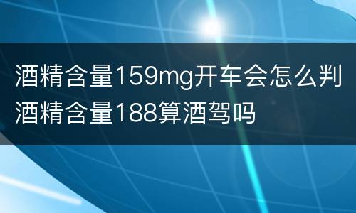酒精含量159mg开车会怎么判 酒精含量188算酒驾吗