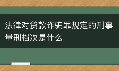 法律对贷款诈骗罪规定的刑事量刑档次是什么