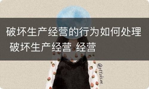 破坏生产经营的行为如何处理 破坏生产经营 经营