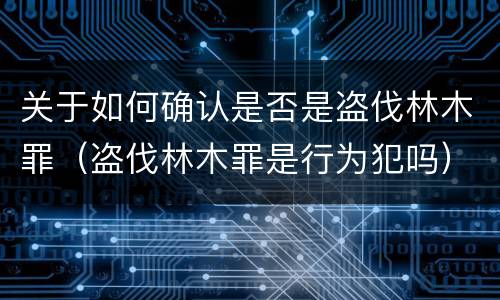 关于如何确认是否是盗伐林木罪（盗伐林木罪是行为犯吗）