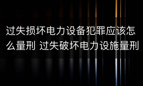 过失损坏电力设备犯罪应该怎么量刑 过失破坏电力设施量刑标准