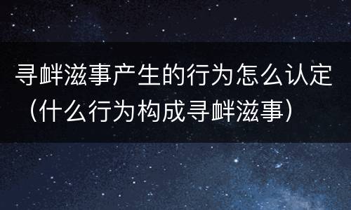 寻衅滋事产生的行为怎么认定（什么行为构成寻衅滋事）