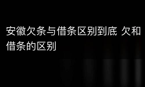 安徽欠条与借条区别到底 欠和借条的区别