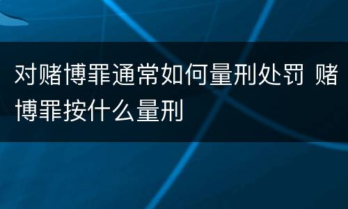 对赌博罪通常如何量刑处罚 赌博罪按什么量刑