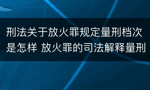 刑法关于放火罪规定量刑档次是怎样 放火罪的司法解释量刑标准