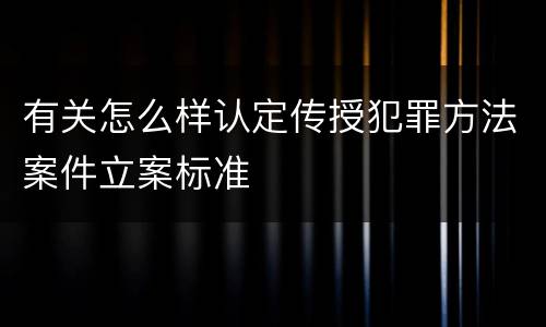有关怎么样认定传授犯罪方法案件立案标准