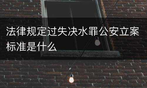 法律规定过失决水罪公安立案标准是什么