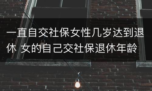 一直自交社保女性几岁达到退休 女的自己交社保退休年龄