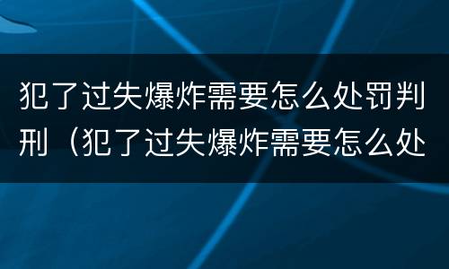 犯了过失爆炸需要怎么处罚判刑（犯了过失爆炸需要怎么处罚判刑的人）