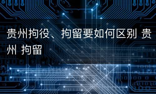 贵州拘役、拘留要如何区别 贵州 拘留