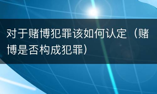 对于赌博犯罪该如何认定（赌博是否构成犯罪）