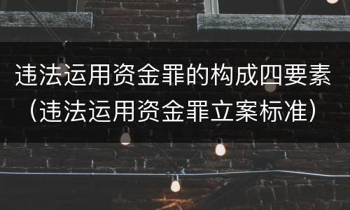 违法运用资金罪的构成四要素（违法运用资金罪立案标准）