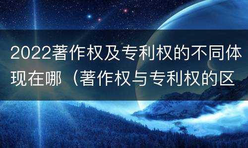 2022著作权及专利权的不同体现在哪（著作权与专利权的区别和联系）