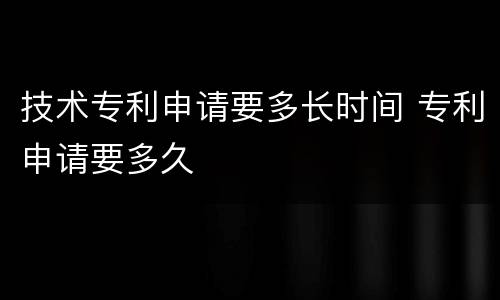 技术专利申请要多长时间 专利申请要多久