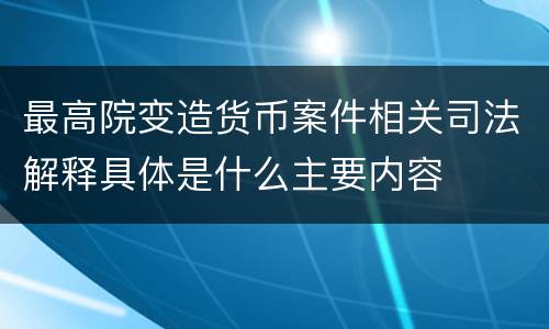 最高院变造货币案件相关司法解释具体是什么主要内容