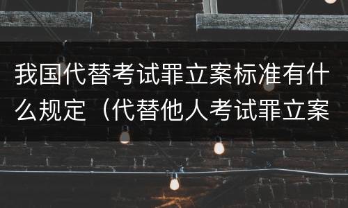我国代替考试罪立案标准有什么规定（代替他人考试罪立案标准）
