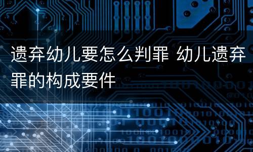 遗弃幼儿要怎么判罪 幼儿遗弃罪的构成要件