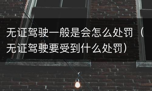 无证驾驶一般是会怎么处罚（无证驾驶要受到什么处罚）