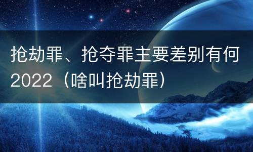 抢劫罪、抢夺罪主要差别有何2022（啥叫抢劫罪）