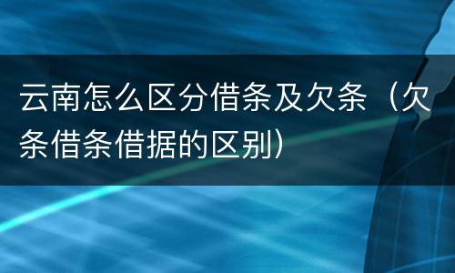 云南怎么区分借条及欠条（欠条借条借据的区别）