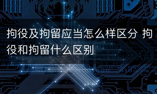 拘役及拘留应当怎么样区分 拘役和拘留什么区别