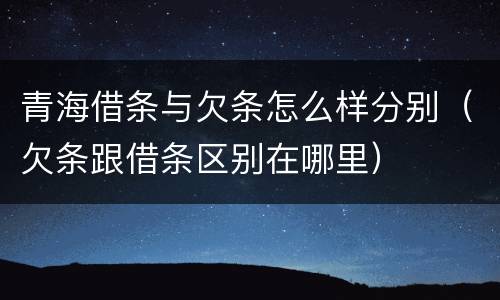 青海借条与欠条怎么样分别（欠条跟借条区别在哪里）