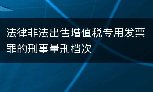 法律非法出售增值税专用发票罪的刑事量刑档次
