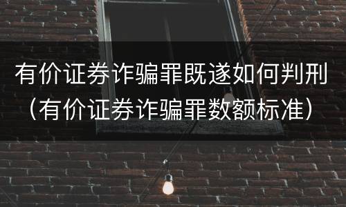 有价证券诈骗罪既遂如何判刑（有价证券诈骗罪数额标准）