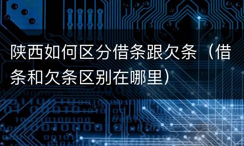 陕西如何区分借条跟欠条（借条和欠条区别在哪里）
