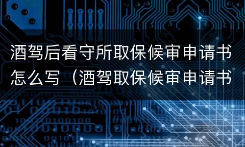 酒驾后看守所取保候审申请书怎么写（酒驾取保候审申请书怎么样写最好）