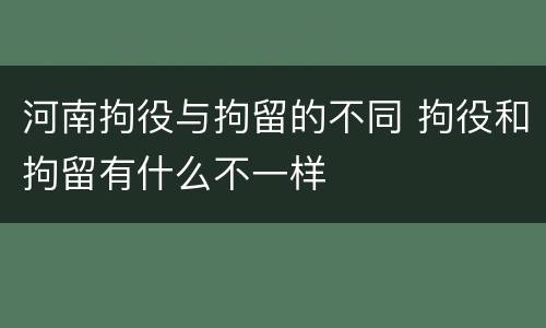 河南拘役与拘留的不同 拘役和拘留有什么不一样
