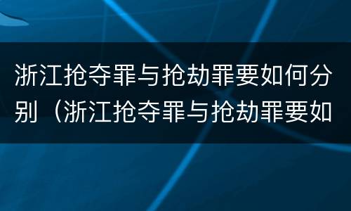 浙江抢夺罪与抢劫罪要如何分别（浙江抢夺罪与抢劫罪要如何分别认定）