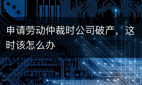 申请劳动仲裁时公司破产，这时该怎么办