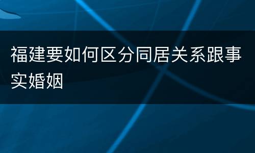 福建要如何区分同居关系跟事实婚姻