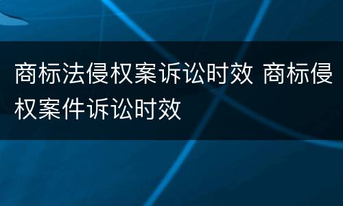 商标法侵权案诉讼时效 商标侵权案件诉讼时效