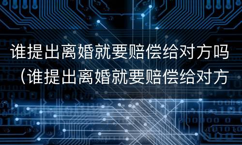 谁提出离婚就要赔偿给对方吗（谁提出离婚就要赔偿给对方吗知乎）