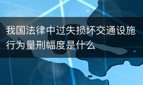 我国法律中过失损坏交通设施行为量刑幅度是什么