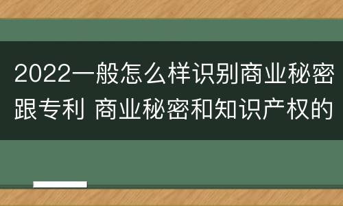 2022一般怎么样识别商业秘密跟专利 商业秘密和知识产权的区别