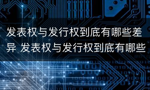 发表权与发行权到底有哪些差异 发表权与发行权到底有哪些差异和不同
