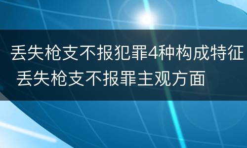 丢失枪支不报犯罪4种构成特征 丢失枪支不报罪主观方面