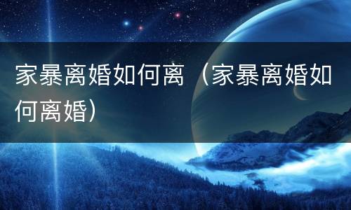 家暴离婚如何离（家暴离婚如何离婚）