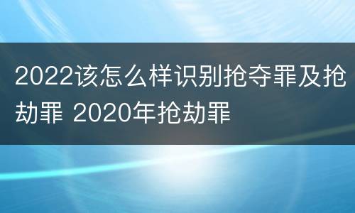 2022该怎么样识别抢夺罪及抢劫罪 2020年抢劫罪