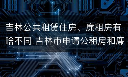 吉林公共租赁住房、廉租房有啥不同 吉林市申请公租房和廉租房的条件