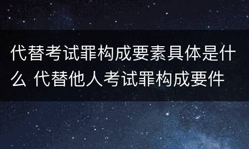 代替考试罪构成要素具体是什么 代替他人考试罪构成要件